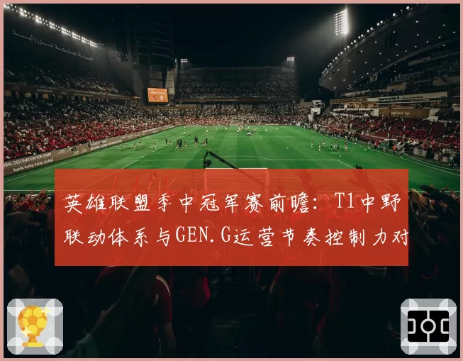英雄联盟季中冠军赛前瞻：T1中野联动体系与GEN.G运营节奏控制力对比