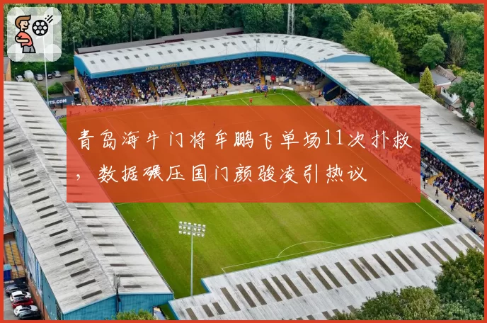 青岛海牛门将牟鹏飞单场11次扑救，数据碾压国门颜骏凌引热议