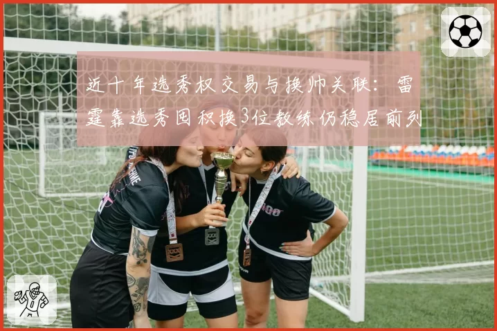 近十年选秀权交易与换帅关联:雷霆靠选秀囤积换3位教练仍稳居前列