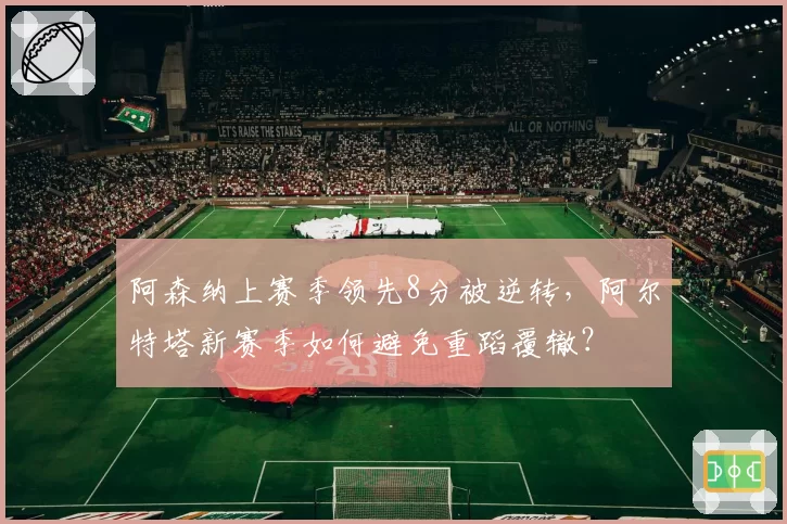 阿森纳上赛季领先8分被逆转，阿尔特塔新赛季如何避免重蹈覆辙？