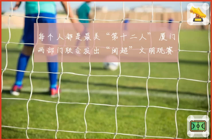 每个人都是最美“第十二人” 厦门两部门联合发出“闽超”文明观赛倡议书