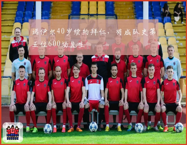 诺伊尔40岁续约拜仁，将成队史第五位600场先生