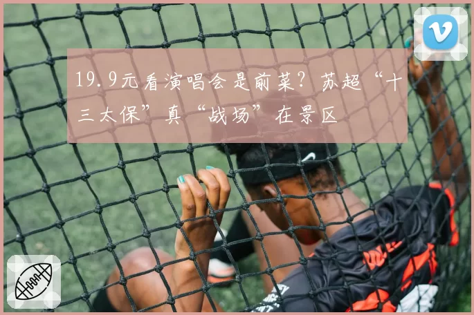 19.9元看演唱会是前菜?苏超“十三太保”真“战场”在景区