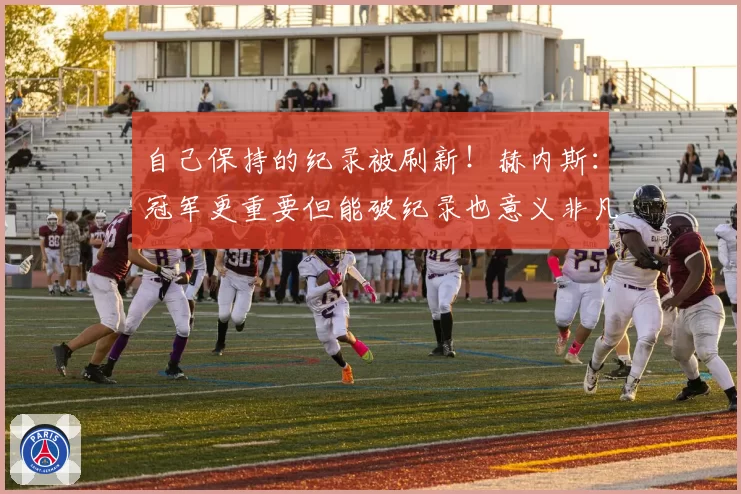 自己保持的纪录被刷新!赫内斯:冠军更重要但能破纪录也意义非凡