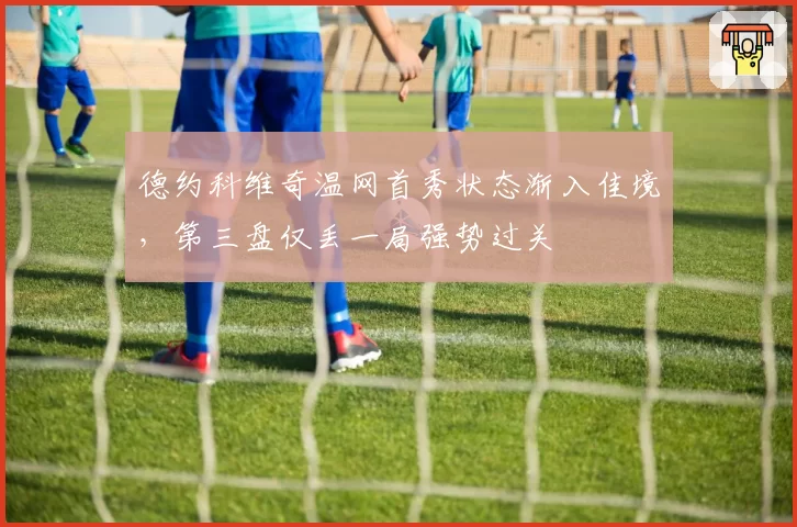 德约科维奇温网首秀状态渐入佳境，第三盘仅丢一局强势过关