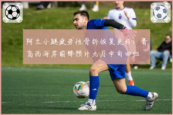 阿兰小腿疲劳性骨折恢复良好，青岛西海岸前锋预计九月中旬回归