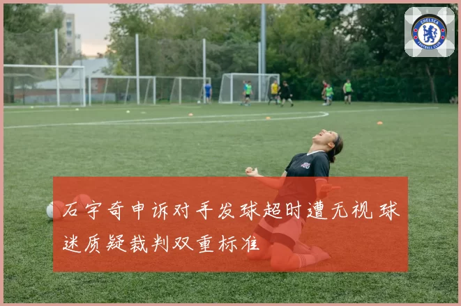 石宇奇申诉对手发球超时遭无视 球迷质疑裁判双重标准