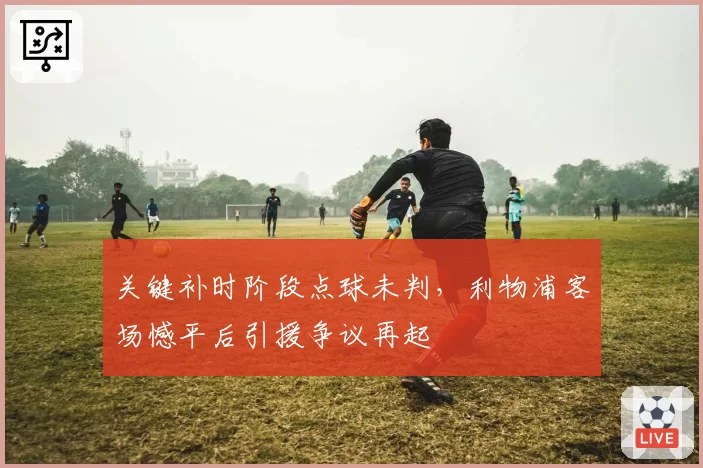 关键补时阶段点球未判,利物浦客场憾平后引援争议再起