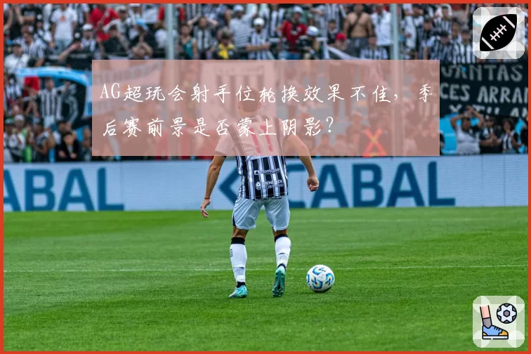 AG超玩会射手位轮换效果不佳，季后赛前景是否蒙上阴影？