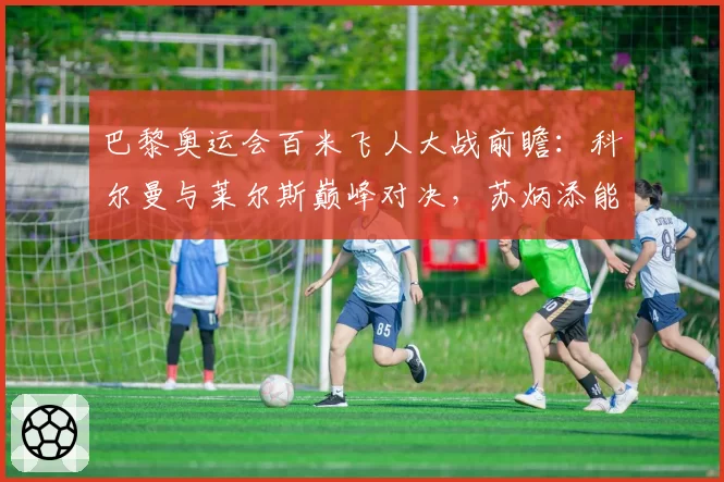巴黎奥运会百米飞人大战前瞻：科尔曼与莱尔斯巅峰对决，苏炳添能否再创奇迹？