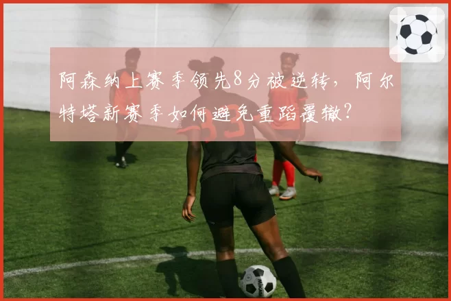 阿森纳上赛季领先8分被逆转，阿尔特塔新赛季如何避免重蹈覆辙？