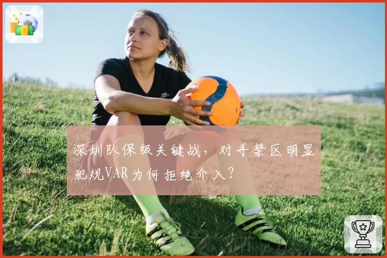 深圳队保级关键战，对手禁区明显犯规VAR为何拒绝介入？