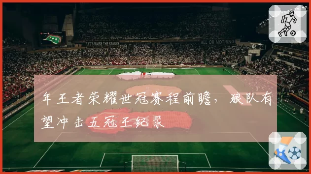 年王者荣耀世冠赛程前瞻，狼队有望冲击五冠王纪录