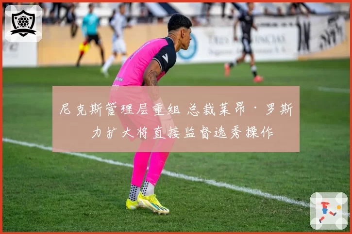 尼克斯管理层重组 总裁莱昂·罗斯权力扩大将直接监督选秀操作