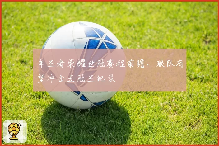 年王者荣耀世冠赛程前瞻，狼队有望冲击五冠王纪录
