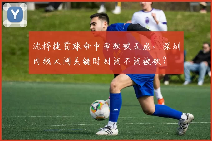 沈梓捷罚球命中率跌破五成，深圳内线大闸关键时刻该不该被砍？