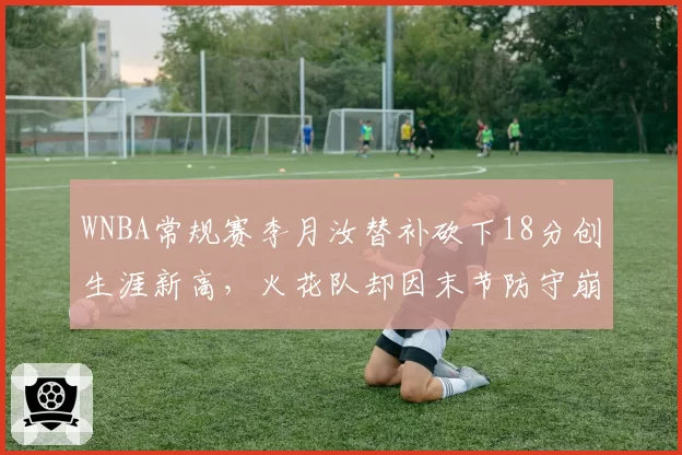 WNBA常规赛李月汝替补砍下18分创生涯新高，火花队却因末节防守崩盘被狂热队逆转？
