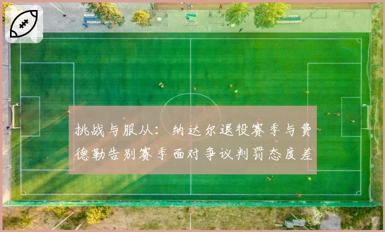 挑战与服从:纳达尔退役赛季与费德勒告别赛季面对争议判罚态度差异