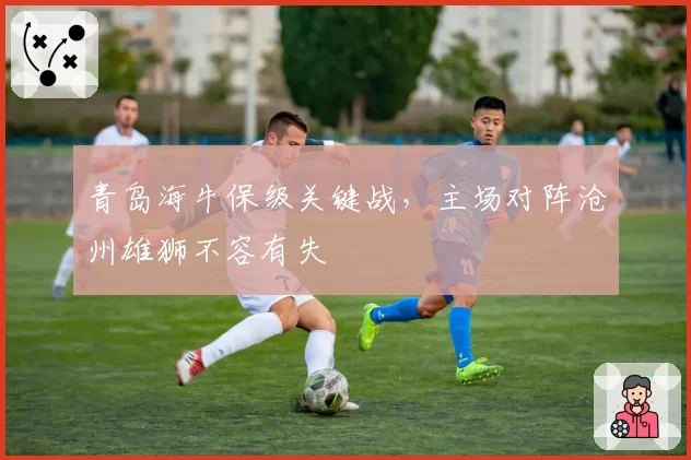 青岛海牛保级关键战，主场对阵沧州雄狮不容有失