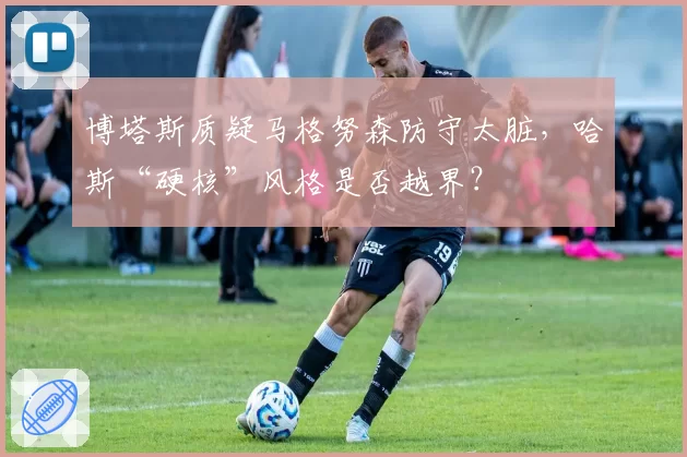 博塔斯质疑马格努森防守太脏,哈斯“硬核”风格是否越界?