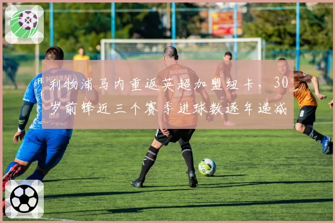 利物浦马内重返英超加盟纽卡，30岁前锋近三个赛季进球数逐年递减20%