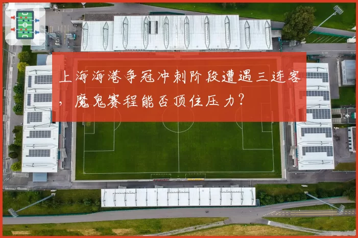 上海海港争冠冲刺阶段遭遇三连客，魔鬼赛程能否顶住压力？