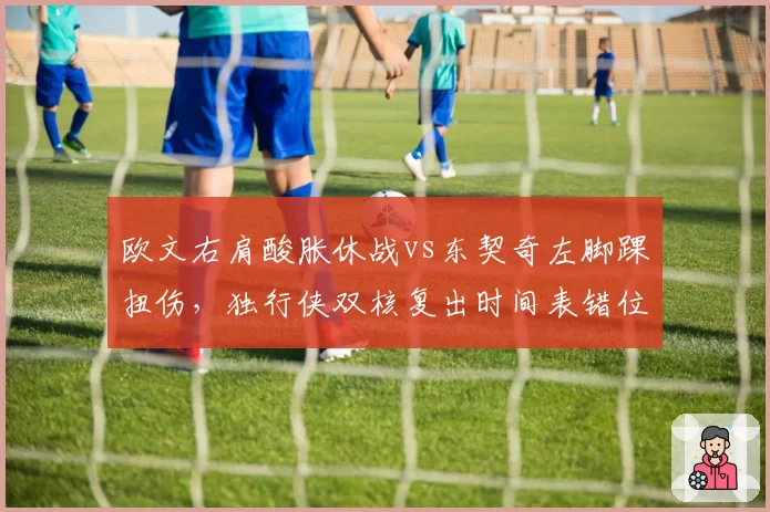 欧文右肩酸胀休战vs东契奇左脚踝扭伤，独行侠双核复出时间表错位