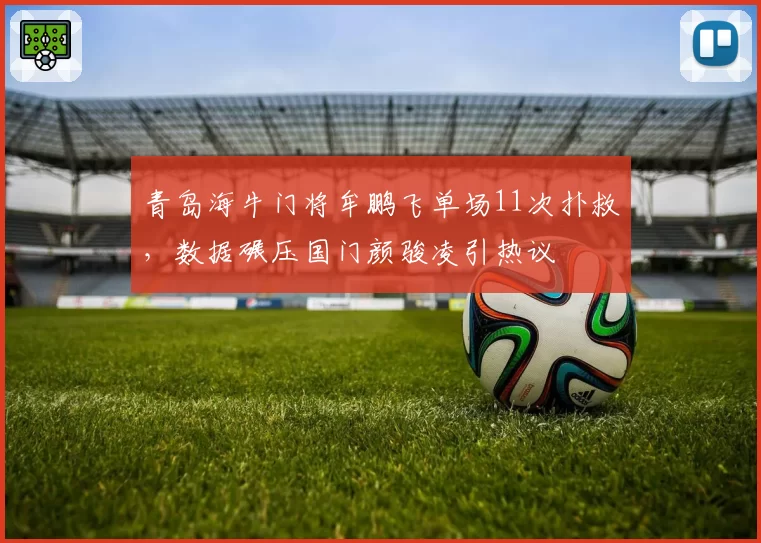 青岛海牛门将牟鹏飞单场11次扑救，数据碾压国门颜骏凌引热议