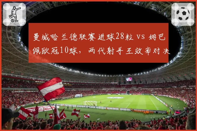 曼城哈兰德联赛进球28粒 vs 姆巴佩欧冠10球，两代射手王效率对决白热化