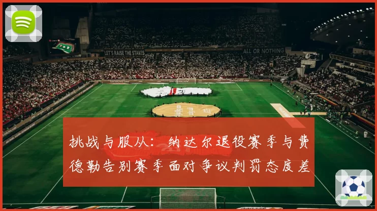 挑战与服从：纳达尔退役赛季与费德勒告别赛季面对争议判罚态度差异