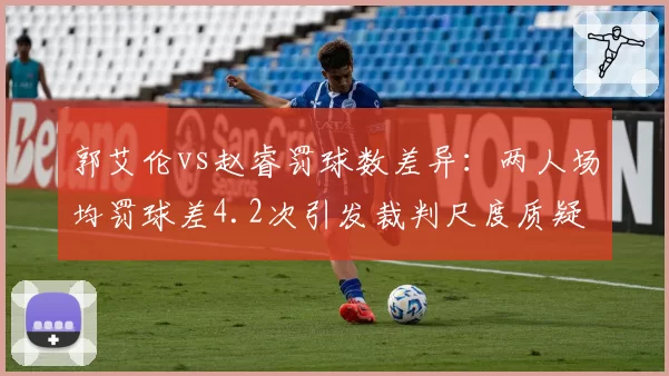郭艾伦vs赵睿罚球数差异：两人场均罚球差4.2次引发裁判尺度质疑