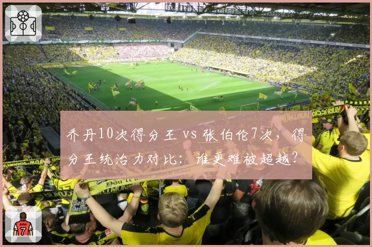 乔丹10次得分王 vs 张伯伦7次，得分王统治力对比：谁更难被超越？