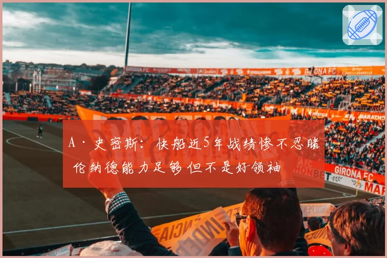 A·史密斯：快船近5年战绩惨不忍睹 伦纳德能力足够 但不是好领袖