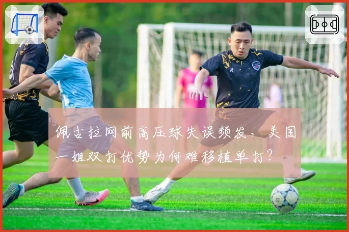佩古拉网前高压球失误频发，美国一姐双打优势为何难移植单打？