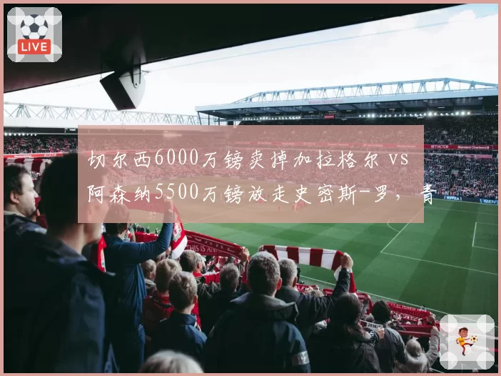 切尔西6000万镑卖掉加拉格尔 vs 阿森纳5500万镑放走史密斯-罗，青训中场出走性价比对比