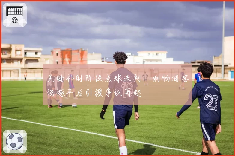 关键补时阶段点球未判,利物浦客场憾平后引援争议再起