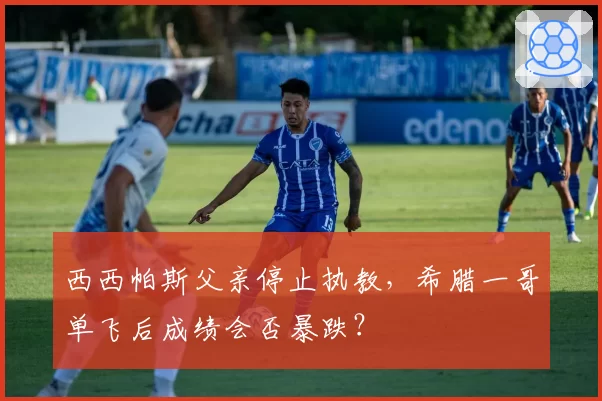 西西帕斯父亲停止执教，希腊一哥单飞后成绩会否暴跌？