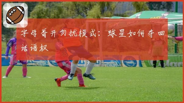 字母哥开勿扰模式：球星如何夺回话语权