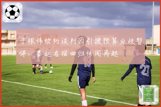 于根伟续约谈判因引援预算分歧暂停,泰达名宿回归传闻再起