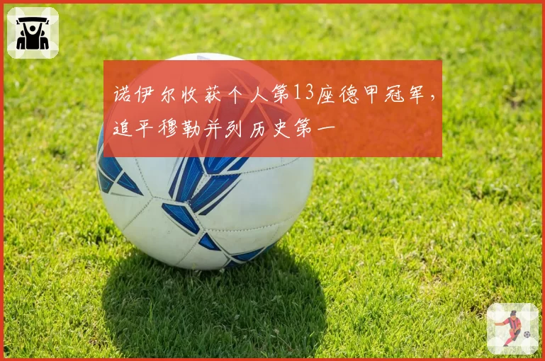 诺伊尔收获个人第13座德甲冠军，追平穆勒并列历史第一