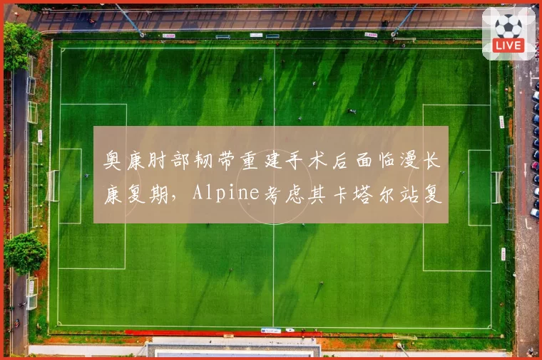 奥康肘部韧带重建手术后面临漫长康复期，Alpine考虑其卡塔尔站复出