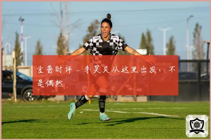 金普时评 _ 李昊炎从这里出发,不是偶然