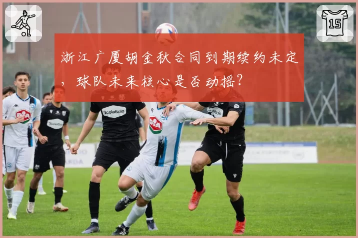 浙江广厦胡金秋合同到期续约未定，球队未来核心是否动摇？