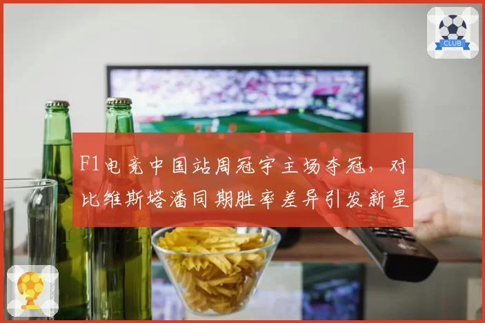 F1电竞中国站周冠宇主场夺冠，对比维斯塔潘同期胜率差异引发新星对比