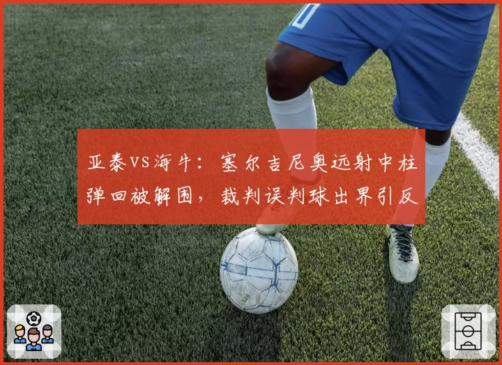 亚泰vs海牛：塞尔吉尼奥远射中柱弹回被解围，裁判误判球出界引反击机会丢失争议