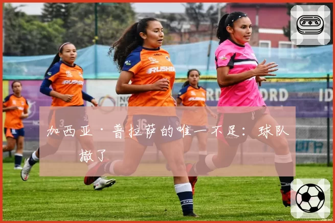 加西亚·普拉萨的唯一不足:球队回撤了