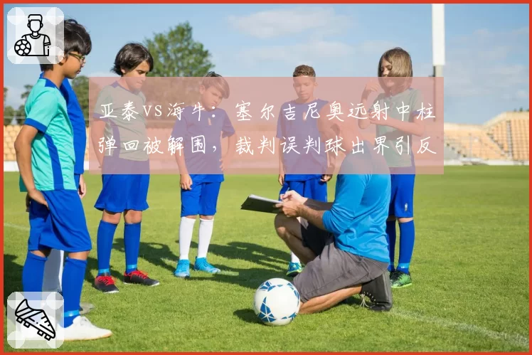 亚泰vs海牛：塞尔吉尼奥远射中柱弹回被解围，裁判误判球出界引反击机会丢失争议