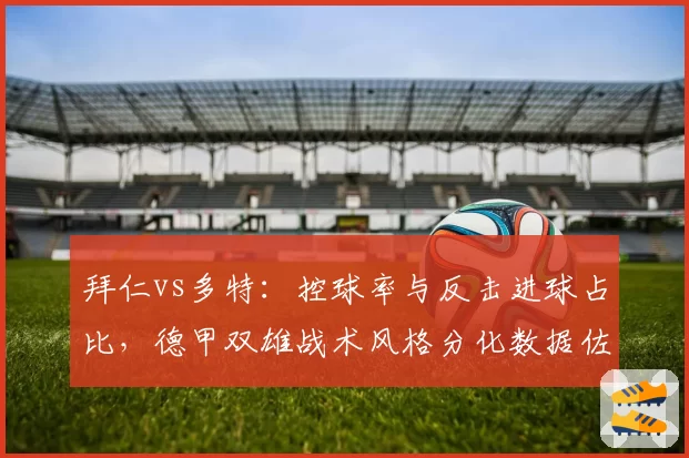 拜仁vs多特：控球率与反击进球占比，德甲双雄战术风格分化数据佐证