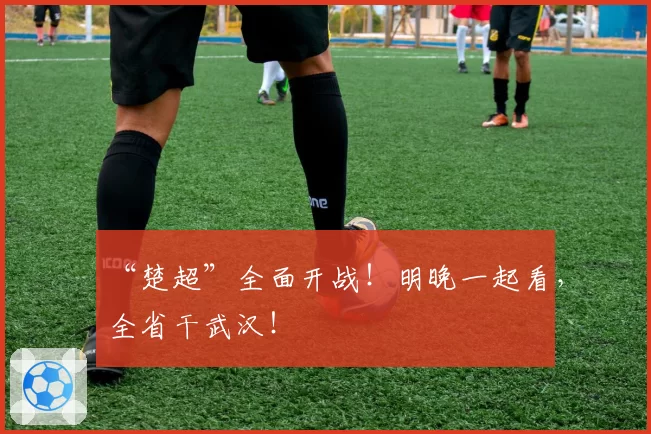 “楚超”全面开战！明晚一起看，全省干武汉！