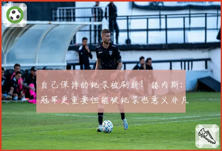 自己保持的纪录被刷新！赫内斯：冠军更重要但能破纪录也意义非凡